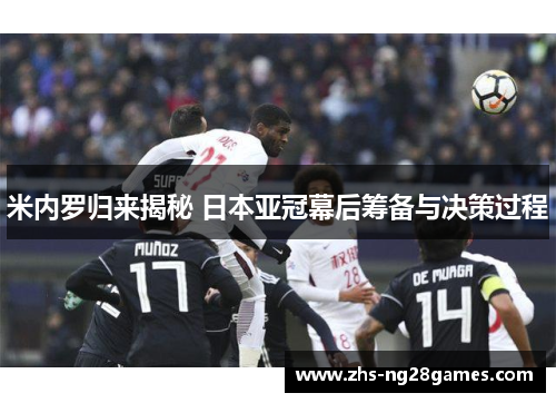 米内罗归来揭秘 日本亚冠幕后筹备与决策过程 米内罗归来揭秘 日本亚冠幕后筹备与决策过程