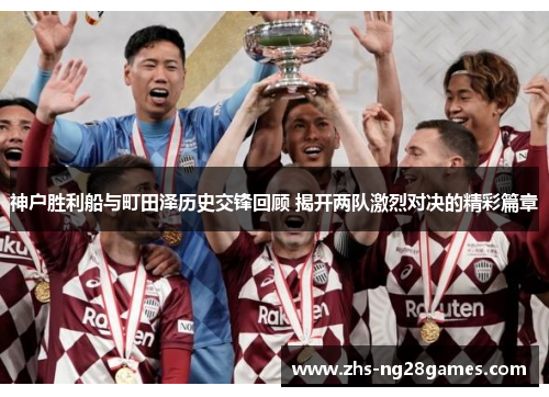 神户胜利船与町田泽历史交锋回顾 揭开两队激烈对决的精彩篇章