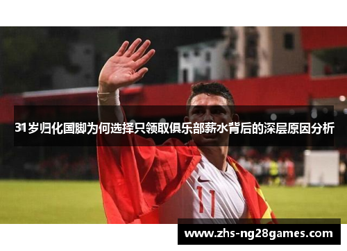 31岁归化国脚为何选择只领取俱乐部薪水背后的深层原因分析 31岁归化国脚为何选择只领取俱乐部薪水背后的深层原因分析