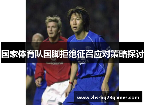 国家体育队国脚拒绝征召应对策略探讨 国家体育队国脚拒绝征召应对策略探讨