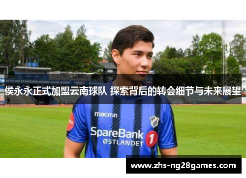 侯永永正式加盟云南球队 探索背后的转会细节与未来展望