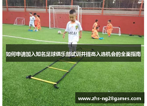 如何申请加入知名足球俱乐部试训并提高入选机会的全面指南