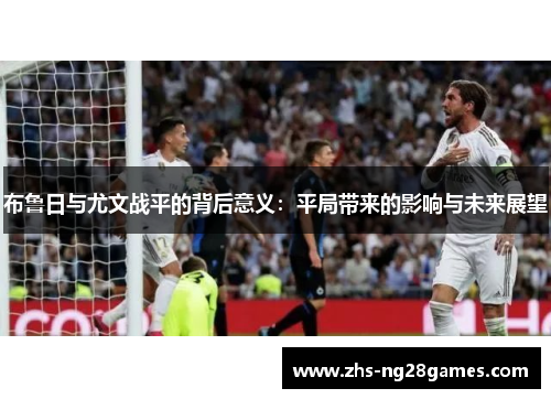布鲁日与尤文战平的背后意义:平局带来的影响与未来展望 布鲁日与尤文战平的背后意义:平局带来的影响与未来展望