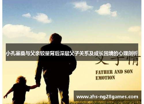 小孔塞桑与父亲较量背后深层父子关系及成长困境的心理剖析 小孔塞桑与父亲较量背后深层父子关系及成长困境的心理剖析
