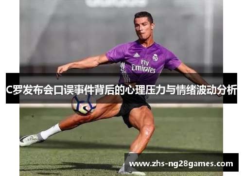 C罗发布会口误事件背后的心理压力与情绪波动分析 C罗发布会口误事件背后的心理压力与情绪波动分析