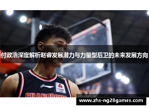 付政浩深度解析赵睿发展潜力与力量型后卫的未来发展方向 付政浩深度解析赵睿发展潜力与力量型后卫的未来发展方向