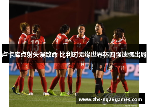 卢卡库点射失误致命 比利时无缘世界杯四强遗憾出局