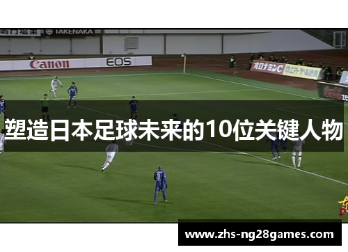 塑造日本足球未来的10位关键人物 塑造日本足球未来的10位关键人物
