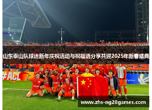 山东泰山队球迷新年庆祝活动与祝福语分享共迎2025年新春盛典 山东泰山队球迷新年庆祝活动与祝福语分享共迎2025年新春盛典