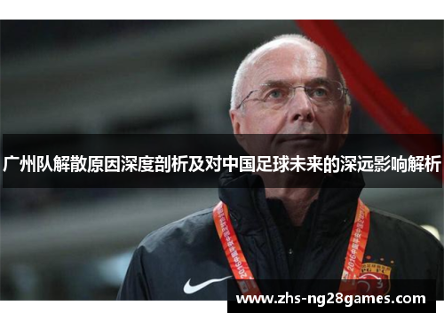 广州队解散原因深度剖析及对中国足球未来的深远影响解析