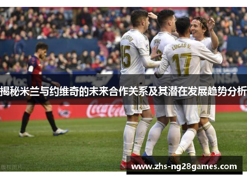 揭秘米兰与约维奇的未来合作关系及其潜在发展趋势分析