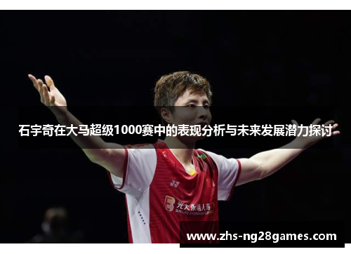 石宇奇在大马超级1000赛中的表现分析与未来发展潜力探讨 石宇奇在大马超级1000赛中的表现分析与未来发展潜力探讨