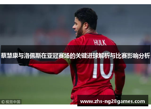 蔡慧康与洛佩斯在亚冠赛场的关键进球解析与比赛影响分析