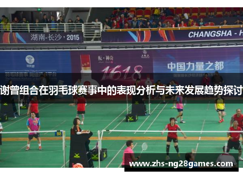 谢曾组合在羽毛球赛事中的表现分析与未来发展趋势探讨 谢曾组合在羽毛球赛事中的表现分析与未来发展趋势探讨