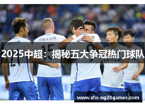 2025中超:揭秘五大争冠热门球队 2025中超:揭秘五大争冠热门球队