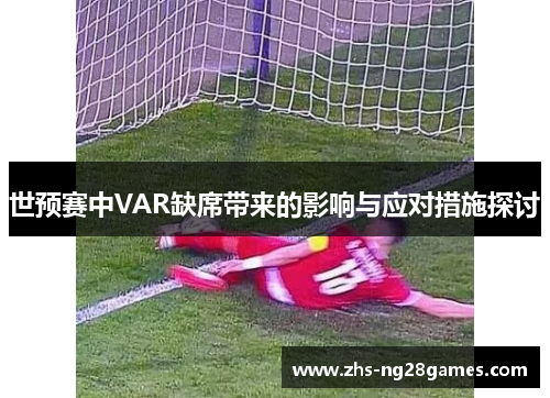 世预赛中VAR缺席带来的影响与应对措施探讨