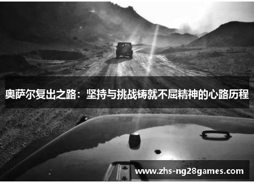 奥萨尔复出之路:坚持与挑战铸就不屈精神的心路历程 奥萨尔复出之路:坚持与挑战铸就不屈精神的心路历程