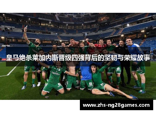 皇马绝杀莱加内斯晋级四强背后的坚韧与荣耀故事 皇马绝杀莱加内斯晋级四强背后的坚韧与荣耀故事