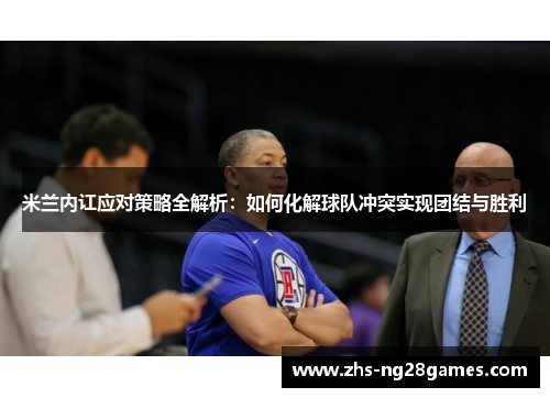 米兰内讧应对策略全解析:如何化解球队冲突实现团结与胜利 米兰内讧应对策略全解析:如何化解球队冲突实现团结与胜利