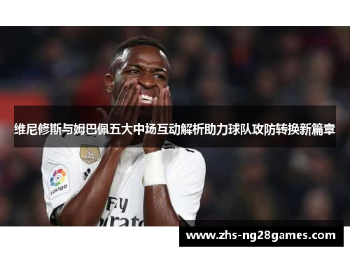 维尼修斯与姆巴佩五大中场互动解析助力球队攻防转换新篇章