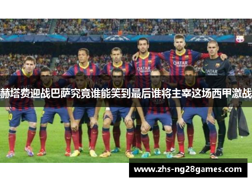 赫塔费迎战巴萨究竟谁能笑到最后谁将主宰这场西甲激战 赫塔费迎战巴萨究竟谁能笑到最后谁将主宰这场西甲激战