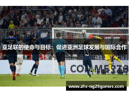 亚足联的使命与目标：促进亚洲足球发展与国际合作