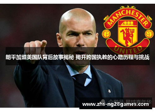 朗平加盟美国队背后故事揭秘 揭开跨国执教的心路历程与挑战 朗平加盟美国队背后故事揭秘 揭开跨国执教的心路历程与挑战