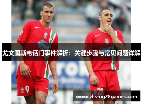 尤文图斯电话门事件解析：关键步骤与常见问题详解