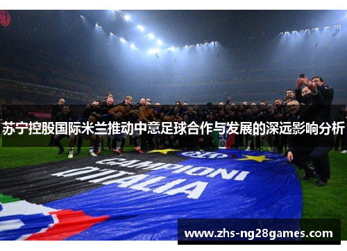 苏宁控股国际米兰推动中意足球合作与发展的深远影响分析