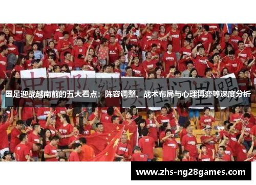 国足迎战越南前的五大看点：阵容调整、战术布局与心理博弈等深度分析