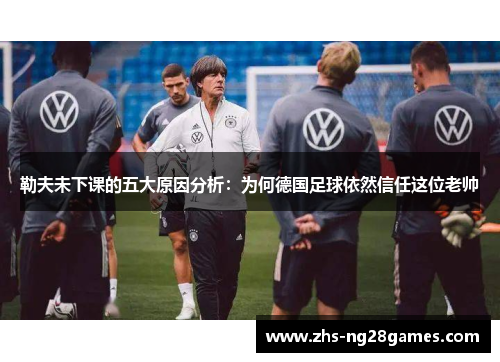 勒夫未下课的五大原因分析：为何德国足球依然信任这位老帅