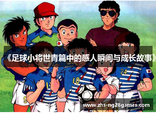 《足球小将世青篇中的感人瞬间与成长故事》 《足球小将世青篇中的感人瞬间与成长故事》