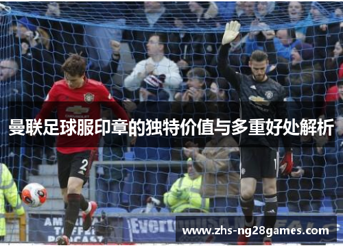 曼联足球服印章的独特价值与多重好处解析