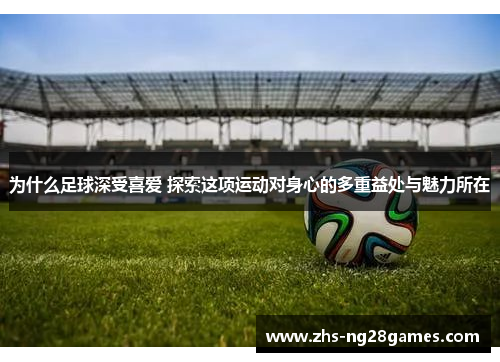 为什么足球深受喜爱 探索这项运动对身心的多重益处与魅力所在