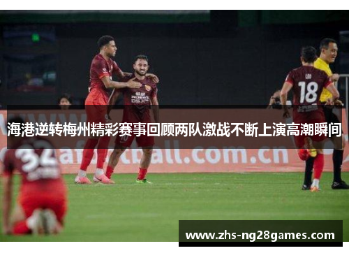 海港逆转梅州精彩赛事回顾两队激战不断上演高潮瞬间 海港逆转梅州精彩赛事回顾两队激战不断上演高潮瞬间