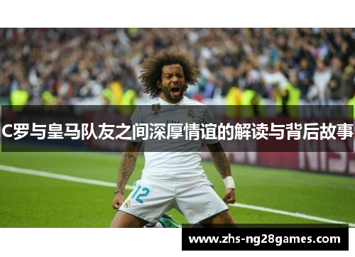 C罗与皇马队友之间深厚情谊的解读与背后故事