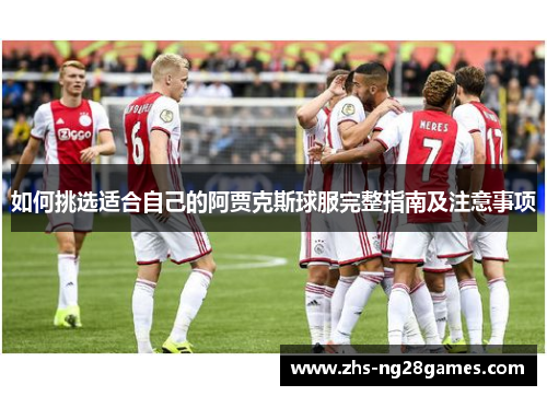 如何挑选适合自己的阿贾克斯球服完整指南及注意事项 如何挑选适合自己的阿贾克斯球服完整指南及注意事项