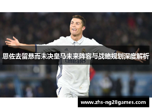 恩佐去留悬而未决皇马未来阵容与战略规划深度解析 恩佐去留悬而未决皇马未来阵容与战略规划深度解析