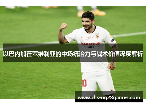 以巴内加在塞维利亚的中场统治力与战术价值深度解析