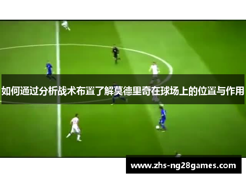 如何通过分析战术布置了解莫德里奇在球场上的位置与作用
