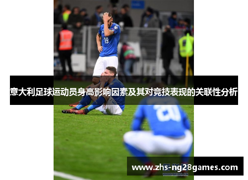意大利足球运动员身高影响因素及其对竞技表现的关联性分析 意大利足球运动员身高影响因素及其对竞技表现的关联性分析