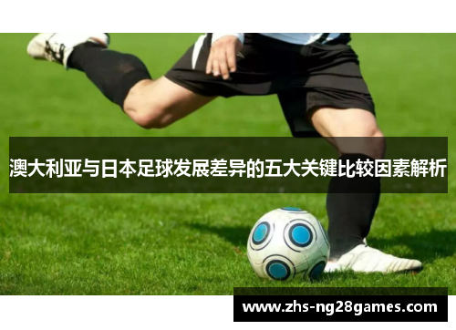 澳大利亚与日本足球发展差异的五大关键比较因素解析