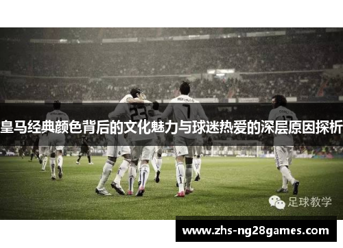 皇马经典颜色背后的文化魅力与球迷热爱的深层原因探析