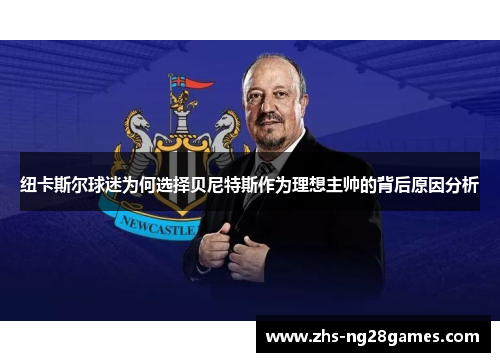 纽卡斯尔球迷为何选择贝尼特斯作为理想主帅的背后原因分析 纽卡斯尔球迷为何选择贝尼特斯作为理想主帅的背后原因分析