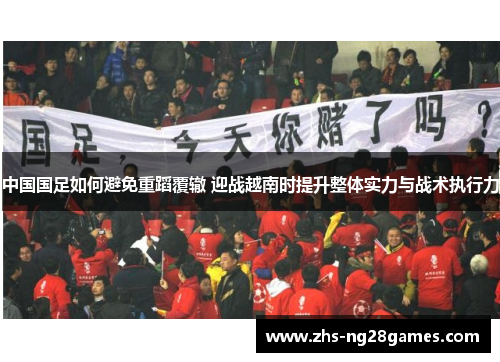中国国足如何避免重蹈覆辙 迎战越南时提升整体实力与战术执行力