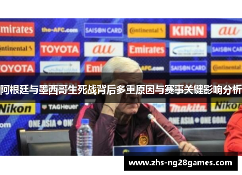 阿根廷与墨西哥生死战背后多重原因与赛事关键影响分析 阿根廷与墨西哥生死战背后多重原因与赛事关键影响分析