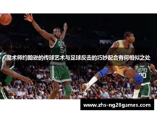 魔术师约翰逊的传球艺术与足球反击的巧妙配合有何相似之处 魔术师约翰逊的传球艺术与足球反击的巧妙配合有何相似之处