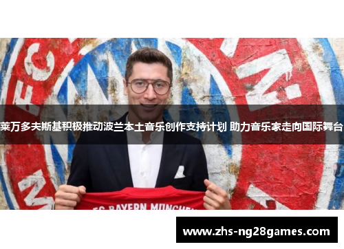 莱万多夫斯基积极推动波兰本土音乐创作支持计划 助力音乐家走向国际舞台 莱万多夫斯基积极推动波兰本土音乐创作支持计划 助力音乐家走向国际舞台