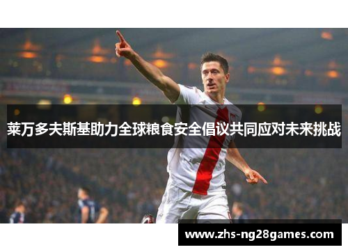 莱万多夫斯基助力全球粮食安全倡议共同应对未来挑战 莱万多夫斯基助力全球粮食安全倡议共同应对未来挑战