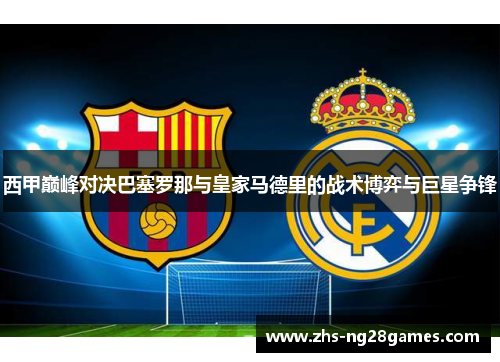 西甲巅峰对决巴塞罗那与皇家马德里的战术博弈与巨星争锋 西甲巅峰对决巴塞罗那与皇家马德里的战术博弈与巨星争锋
